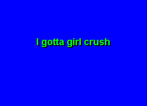 I gotta girl crush