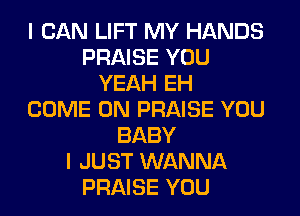 I CAN LIFT MY HANDS
PRAISE YOU
YEAH EH
COME ON PRAISE YOU
BABY
I JUST WANNA
PRAISE YOU