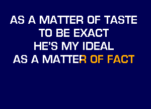 AS A MATTER OF TASTE
TO BE EXACT
HE'S MY IDEAL
AS A MATTER OF FACT