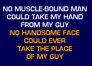 N0 MUSCLE-BOUND MAN
COULD TAKE MY HAND
FROM MY GUY
N0 HANDSOME FACE
COULD EVER
TAKE THE PLACE
OF MY GUY