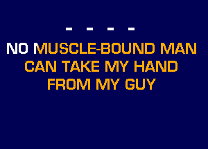 N0 MUSCLE-BOUND MAN
CAN TAKE MY HAND

FROM MY GUY