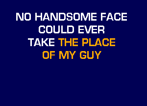N0 HANDSOME FACE
COULD EVER
TAKE THE PLACE

OF MY GUY
