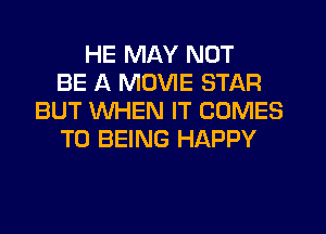 HE MAY NOT
BE A MOVIE STAR
BUT WHEN IT COMES
TO BEING HAPPY