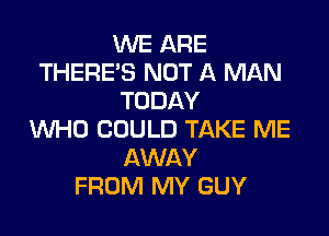 WE ARE
THERE'S NOT A MAN
TODAY

WHO COULD TAKE ME
AWAY
FROM MY GUY