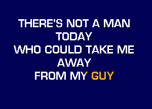 THERE'S NOT A MAN
TODAY
WHO COULD TAKE ME

AWAY
FROM MY GUY