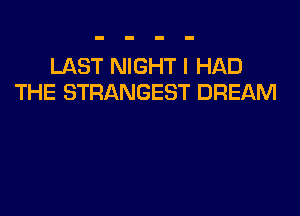 LAST NIGHT I HAD
THE STRANGEST DREAM