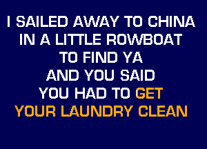 I SAILED AWAY T0 CHINA
IN A LITTLE ROWBOAT
TO FIND YA
AND YOU SAID
YOU HAD TO GET
YOUR LAUNDRY CLEAN