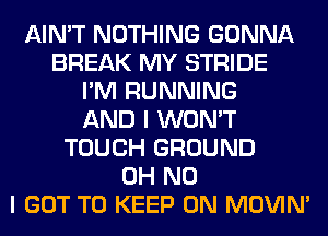 AIN'T NOTHING GONNA
BREAK MY STRIDE
I'M RUNNING
AND I WON'T
TOUCH GROUND
OH NO
I GOT TO KEEP ON MOVIM