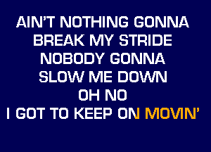 AIN'T NOTHING GONNA
BREAK MY STRIDE
NOBODY GONNA
SLOW ME DOWN
OH NO
I GOT TO KEEP ON MOVIM