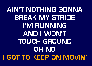 AIN'T NOTHING GONNA
BREAK MY STRIDE
I'M RUNNING
AND I WON'T
TOUCH GROUND
OH NO
I GOT TO KEEP ON MOVIM