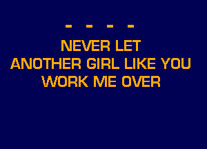 NEVER LET
ANOTHER GIRL LIKE YOU

WORK ME OVER