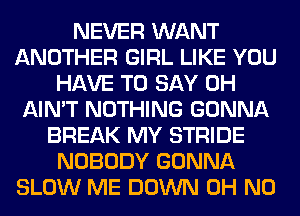 NEVER WANT
ANOTHER GIRL LIKE YOU
HAVE TO SAY 0H
AIN'T NOTHING GONNA
BREAK MY STRIDE
NOBODY GONNA
SLOW ME DOWN OH NO