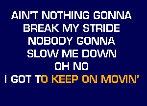 AIN'T NOTHING GONNA
BREAK MY STRIDE
NOBODY GONNA
SLOW ME DOWN
OH NO
I GOT TO KEEP ON MOVIM