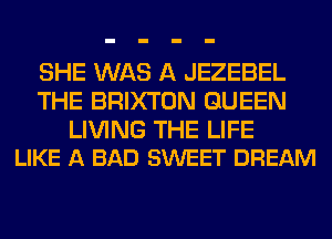 SHE WAS A JEZEBEL
THE BRIXTON QUEEN

LIVING THE LIFE
LIKE A BAD SWEET DREAM