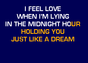 I FEEL LOVE
WHEN I'M LYING
IN THE MIDNIGHT HOUR
HOLDING YOU
JUST LIKE A DREAM