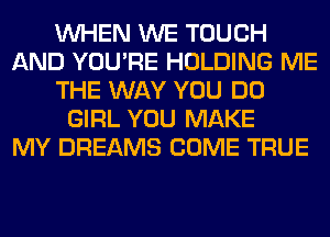 WHEN WE TOUCH
AND YOU'RE HOLDING ME
THE WAY YOU DO
GIRL YOU MAKE
MY DREAMS COME TRUE