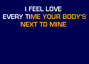 I FEEL LOVE
EVERY TIME YOUR BODY'S
NEXT T0 MINE