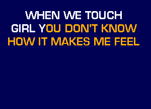 WHEN WE TOUCH
GIRL YOU DON'T KNOW
HOW IT MAKES ME FEEL