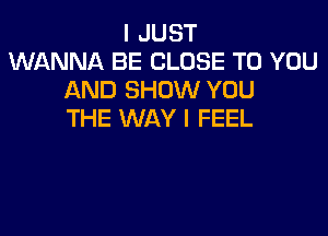 I JUST
WANNA BE CLOSE TO YOU
AND SHOW YOU

THE WAY I FEEL