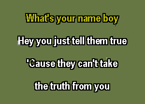 What's your name boy

Hey you just tell them true

'Cause they can't take

the truth from you