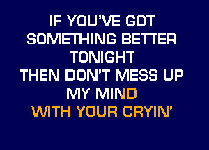 IF YOU'VE GOT
SOMETHING BETTER
TONIGHT
THEN DOMT MESS UP
MY MIND
WTH YOUR CRYIN'