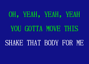 OH, YEAH, YEAH, YEAH
YOU GOTTA MOVE THIS
SHAKE THAT BODY FOR ME