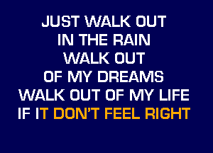 JUST WALK OUT
IN THE RAIN
WALK OUT
OF MY DREAMS
WALK OUT OF MY LIFE
IF IT DON'T FEEL RIGHT