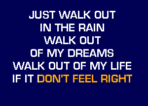 JUST WALK OUT
IN THE RAIN
WALK OUT
OF MY DREAMS
WALK OUT OF MY LIFE
IF IT DON'T FEEL RIGHT