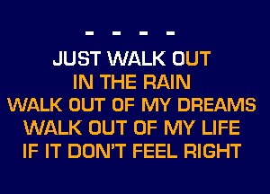 JUST WALK OUT

IN THE RAIN
WALK OUT OF MY DREAMS

WALK OUT OF MY LIFE
IF IT DON'T FEEL RIGHT