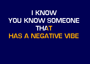 I KNOW
YOU KNOW SOMEONE
THAT

HAS A NEGATIVE VIBE