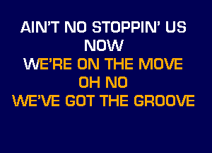 AIN'T N0 STOPPIM US
NOW
WERE ON THE MOVE
OH NO
WE'VE GOT THE GROOVE