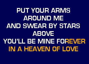 PUT YOUR ARMS
AROUND ME
AND SWEAR BY STARS
ABOVE
YOU'LL BE MINE FOREVER
IN A HEAVEN OF LOVE