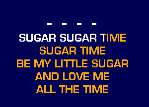 SUGAR SUGAR TIME
SUGAR TIME

BE MY LITTLE SUGAR
AND LOVE ME
ALL THE TIME