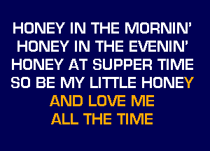 HONEY IN THE MORNIM
HONEY IN THE EVENIN'
HONEY AT SUPPER TIME
80 BE MY LITI'LE HONEY
AND LOVE ME
ALL THE TIME