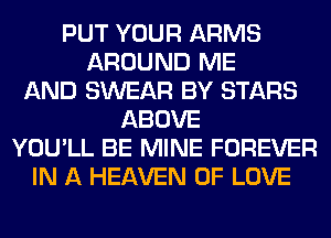 PUT YOUR ARMS
AROUND ME
AND SWEAR BY STARS
ABOVE
YOU'LL BE MINE FOREVER
IN A HEAVEN OF LOVE