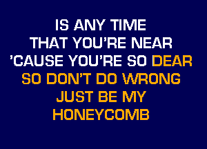 IS ANY TIME
THAT YOU'RE NEAR
'CAUSE YOU'RE SO DEAR
SO DON'T DO WRONG
JUST BE MY
HONEYCOMB