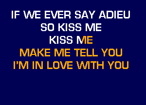 IF WE EVER SAY ADIEU
SO KISS ME
KISS ME
MAKE ME TELL YOU
I'M IN LOVE WITH YOU