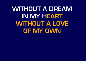 WTHOUT A DREAM
IN MY HEART
UVITHOUT A LOVE

OF MY OWN
