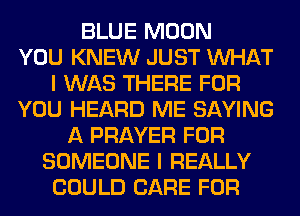 BLUE MOON
YOU KNEW JUST WHAT
I WAS THERE FOR
YOU HEARD ME SAYING
A PRAYER FOR
SOMEONE I REALLY
COULD CARE FOR