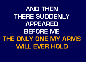 AND THEN
THERE SUDDENLY
APPEARED
BEFORE ME
THE ONLY ONE MY ARMS
WILL EVER HOLD