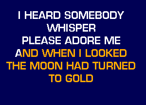 I HEARD SOMEBODY
VVHISPER
PLEASE ADORE ME
AND WHEN I LOOKED
THE MOON HAD TURNED
T0 GOLD