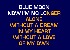 BLUE MOON
NOW PM NO LONGER
ALONE
WTHOUT A DREAM
IN MY HEART
WTHOUT A LOVE
OF MY OWN