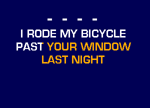 l RUDE MY BICYCLE
PAST YOUR WNDOW

LAST NIGHT