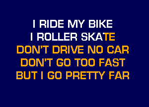 I RIDE MY BIKE

I ROLLER SKATE
DON'T DRIVE N0 CAR
DON'T GO T00 FAST
BUT I GO PRETTY FAR