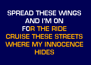 SPREAD THESE WINGS
AND I'M ON
FOR THE RIDE
CRUISE THESE STREETS
WHERE MY INNOCENCE
HIDES
