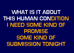 WHAT IS IT ABOUT
THIS HUMAN CONDITION
I NEED SOME KIND OF
PROMISE
SOME KIND OF
SUBMISSION TONIGHT