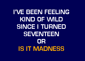 I'VE BEEN FEELING
KIND OF VUILD
SINCE I TURNED
SEVENTEEN
OR

IS IT MADNESS l