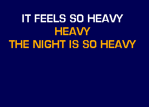 IT FEELS SO HEAW
HEAW
THE NIGHT IS SO HEAVY
