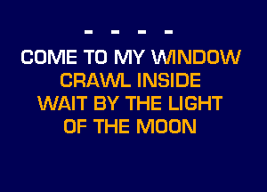 COME TO MY WINDOW
CRAWL INSIDE
WAIT BY THE LIGHT
OF THE MOON