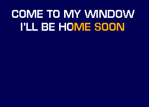 COME TO MY WNDDW
I'LL BE HOME SOON